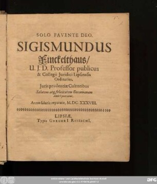 Sigismundus Finckelthaus/ U. I. D. Professor publicus & Collegii Iuridici Lipsiensis Ordinarius. Iuris prudentiae Cultoribus Salutem atq[ue] felicitatem Decumanam Amice precatur : Anno salutis reparatae, M.DC.XXXVIII