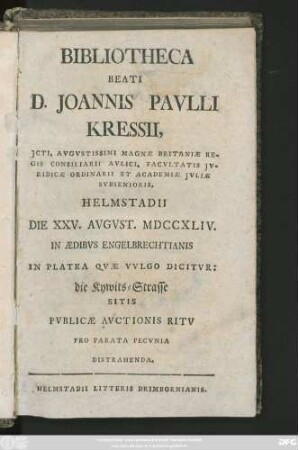 Bibliotheca Beati D. Joannis Pavlli Kressii, Jcti, Avgvstissimi Magnæ Britanniæ Regis Consiliarii Avlici, Facvltatis Jvridicæ Ordinarii Et Academiæ Jvliæ Svbsenioris : Helmstadii Die XXV. Avgvst. MDCCXLIV. In Ædibvs Engelbrechtianis In Platea Qvæ Vvlgo Dicitvr: die Kywits-Strasse Sitis Pvblicæ Avctionis Ritv Pro Parata Pecvnia Distrahenda