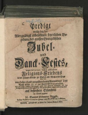Predigt welche bey der Allergnädigst anbefohlnen feyerlichen Begehung des grossen Evangelischen Jubel- und Danck-Festes, wegen des vor 200. Jahren geschlossenen Religions-Friedens in der Haupt-Kirche zu Guben am Michaelis-Tage ... zur Amts-Predigt gehalten, und ... nebst einer genauen Nachricht, wie das Religions-Friedens-Jubel-Fest bey der Hauptkirche allhier gefeiret worden ... im Druck gegeben
