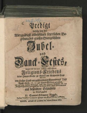 Predigt welche bey der Allergnädigst anbefohlnen feyerlichen Begehung des grossen Evangelischen Jubel- und Danck-Festes, wegen des vor 200. Jahren geschlossenen Religions-Friedens in der Haupt-Kirche zu Guben am Michaelis-Tage ... zur Amts-Predigt gehalten, und ... nebst einer genauen Nachricht, wie das Religions-Friedens-Jubel-Fest bey der Hauptkirche allhier gefeiret worden ... im Druck gegeben