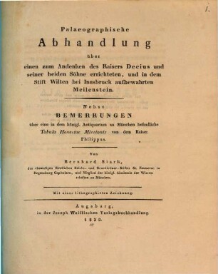 Palaeographische Abhandlung über einen zum Andenken des Kaisers Decius und seiner beiden Söhne errichteten, und in dem Stift Wilten bei Innsbruck aufbewahrten Meilenstein : nebst Bemerkungen über eine in dem königl. Antiquarium zu München befindliche Tabula Honestae Missionis von dem Kaiser Philippus