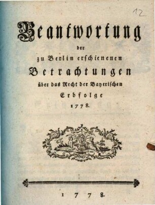Beantwortung der zu Berlin erschienenen Betrachtungen über das Recht der Bayerischen Erbfolge 1778