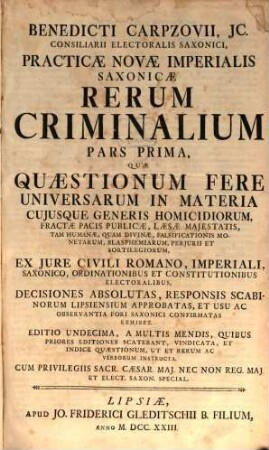 Benedicti Carpzovii, JC. Consiliarii Electoralis Saxonici, Practicæ Novæ Imperialis Saxonicæ Rerum Criminalium, Pars Prima. Quæ Quæstionum Fere Universarum In Materia Cujusque Generis Homicidiorum, Fractæ Pacis Publicæ ... Ex Jure Civili Romano, Imperiali, ... Decisiones Absolutas, ... Exhibet