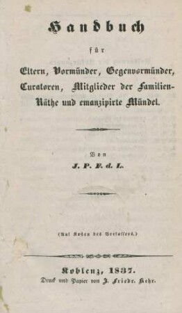 Handbuch für Eltern, Vormünder, Gegenvormünder, Curatoren, Mitglieder der Familien-Räthe und emanzipirte Mündel : (Auf Kosten des Verfassers)