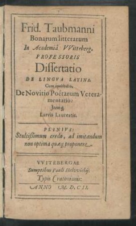 Frid. Taubmanni Bonarum litterarum In Academia Witteberg. Professoris Dissertatio De Lingua Latina : Cum epeisodio, De Novitio Poetarum Veteramentario: Itemq[ue] Larvis Laureatis