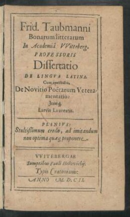 Frid. Taubmanni Bonarum litterarum In Academia Witteberg. Professoris Dissertatio De Lingua Latina : Cum epeisodio, De Novitio Poetarum Veteramentario: Itemq[ue] Larvis Laureatis