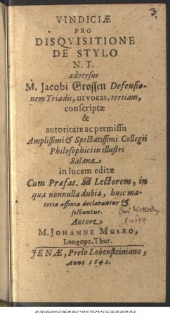 Vindiciae Pro Disquisitione De Stylo N.T. adversus M. Jacobi Grossen Defensionem Triadis, ut vocat, tertiam : conscriptae & autoritate ac permissu ... Collegii Philosophici in illustri Salana in lucem editae Cum Praefat. ad Lectorem, in qua nonnulla dubia, huic materia affinia declarantur & solvuntur