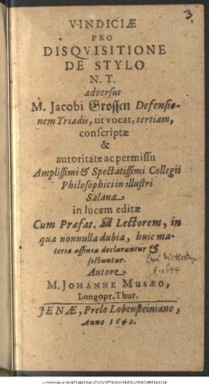 Vindiciae Pro Disquisitione De Stylo N.T. adversus M. Jacobi Grossen Defensionem Triadis, ut vocat, tertiam : conscriptae & autoritate ac permissu ... Collegii Philosophici in illustri Salana in lucem editae Cum Praefat. ad Lectorem, in qua nonnulla dubia, huic materia affinia declarantur & solvuntur