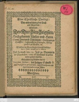 Eine Christliche  Bey niedersetzung der Leich und Begrebnis: Weiland ... Herrn Friederich Wilhelmen/ Hertzogen zu Sachssen/ Landgraffen in Düringen/ Marggraffen zu Meissen/ etc. : Welcher in Gott seliglich verschieden/ den 7. Iulii ... Und hernach den 19. Iulii zu Weymär in der Pfarkirchen/ unter der Fürstlichen Capellen nider gesetzet worden