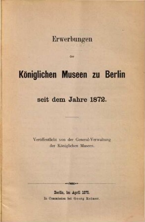 Erwerbungen der Königlichen Museen zu Berlin seit d. J. 1872 : Veröff. v. d. General-Verwaltung der k. Museen