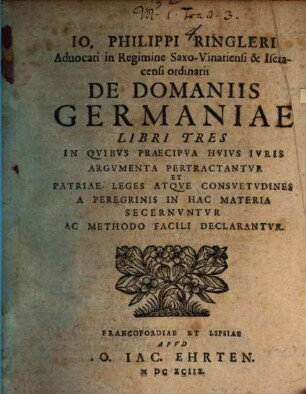 Jo. Philippi Ringleri ... De Domaniis Germaniae Libri Tres : In Quibus Praecipua Huius Iuris Argumenta Pertractantur Et Patriae Leges Atque Consuetudines A Peregrinis In Hac Materia Secernuntur Ac Methodo Facili Declarantur