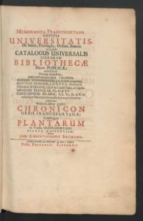 Memoranda Francofurtana Notitia Universitatis, De Initiis, Privilegiis, Ordine, Statutis Ipsius: Catalogus Universalis Librorum Bibliothecae Nunc Publicae : Antehac Privata Industria ... Virorum, Sigfridi Utensbergeri ... Matthaei Cunonis ... Thomae Werlieni ... Gregorii Franci ... Christophori Pelargi ... instructae