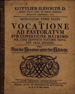 Gottlieb Slevogtii, D. Comit. Palat. Caes. Et Cvriae Provinc. Advocati Ordinarii, Cet. Meditatio Ivris Sacri De Vocatione Ad Pastoratvm Svb Conditione Matrimonii, Cvm Defvncti Pastoris Vidva Avt Filia Inevndi. Oder: Von der Vocation unter der Schürtze