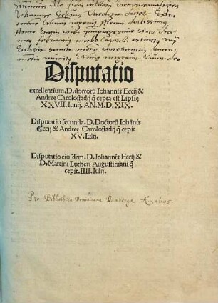 Disputatio excellentium. D. doctoru[m] Iohannis Eccij & Andre[a]e Carolostadij q[uae] cepta est Lipsi[a]e XXVII. Iunij. An. M.D.XIX