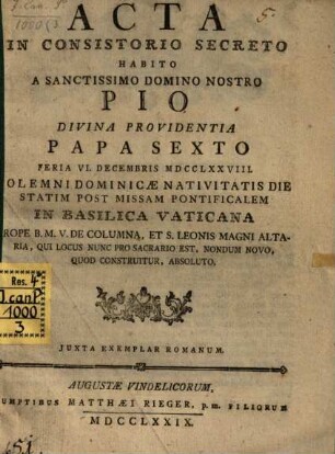 Acta In Consistorio Secreto Habito A Sanctissimo Domino Nostro Pio Divina Providentia Papa Sexto : Feria VI. Decembris MDCCLXXVIII. Solemni Dominicæ Nativitatis Die Statim Post Missam Pontificalem In Basilica Vaticana Prope B.M.V. De Columna, Et S. Leonis Magni Altaria, Qui Locus Nunc Pro Sacrario Est, Nondum Novo, Quod Construitur, Absoluto