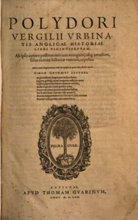 Polydori Vergilii Vrbinatis Anglicae Historiae Libri Vigintiseptem : Ab ipso autore postremùm iam recogniti, ádq[ue] amussim, salua tamen historiae veritate, expoliti ; Indices rerum singularum & vtiles & copiosos, in operis calce adiectors reperies