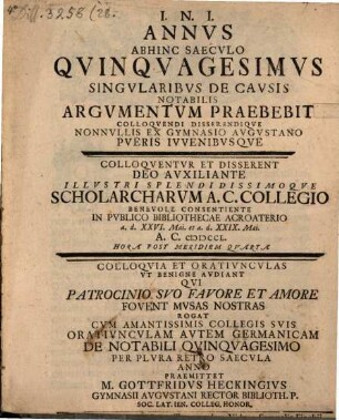 Annus abhinc saeculo quinquagesimus singularibus de causis notabilis argumentum praebebit colloquendi disserendique nonnullis ex gymnasio Augustano pueris iuvenibusque : colloquia et oratiunculas ut benigne audiant ... rogat ... oratiunculam autem Germanicam de notabili quinquagesimo per plura retro saecula anno praemittet M. Gottfridus Heckingius