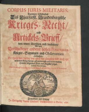 Corpus Iuris Militaris : Darinnen insonderheit Das Churfürstl. Brandenburgische Krieges-Recht/ und Artickels-Brieff/ von neuen übersehen und verbeßert/ Wie auch Verschiedener anderer hohen Potentaten Krieges-Satzungen und Observantien enthalten/ So theils vor diesen/ wie auch bey jüngsten und noch itzt wärenden Kriege heraus gekommen und publiciret worden/ Davon folgendes Blat den Register zeiget
