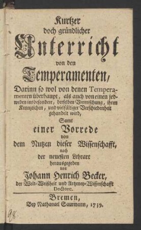Kurtzer doch gründlicher Unterricht von den Temperamenten : Darinn so wol von denen Temperamenten überhaupt, als auch von einen jedweden insbesondere, derselben Vermischung, ihrem Kennzeichen, und vielfältiger Verschiedenheit gehandelt wird, Samt einer Vorrede von dem Nutzen dieser Wissenschafft