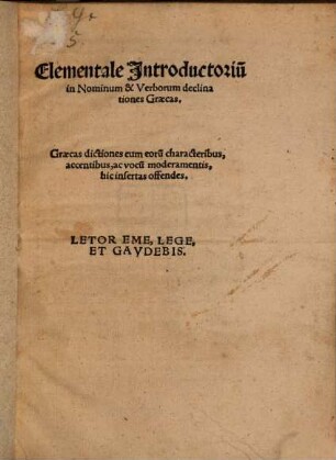 Elementale Jntroductoriu[m] in Nominum & Verborum declinationes Graecas : Graecas dictiones cum eoru[m] characteribus, accentibus, ac vocu[m] moderamentis, hic insertas offendes