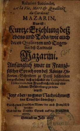 Relation succincte de la vie, mort et qualitez du Cardinal Mazarin, Das ist: kurtze Erzehlung deß Lebens und Tods, wie auch deren Qualiteten und Tugenden, deß Cardinals Mazarini : anfängl. zwar in franz. Sprach von deß Königs Historien-Schreibern zu Pariß beschrieben der gestalten ... jetzt aber zu guter Nachrichtung ins Teutsche übers.