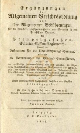 Bd. 2: Ergänzungen der Allgemeinen Gerichtsordnung und der Allgemeinen Gebührentaxen : enthaltend eine vollständige Zusammenstellung aller noch geltenden, die Allgemeine Gerichtsordnung, die Allgemeinen Geführentaxen, das Stempelgesetz; das Salarien-Cassen-Reglement und die Instruction für die Ober-Rechnungs-Cammer abändernden, ergänzenden und erläuternden Gesetze, Verordnungen und Ministerialverfügungen; nebst einem chronologischen Verzeichisse derselben und Register