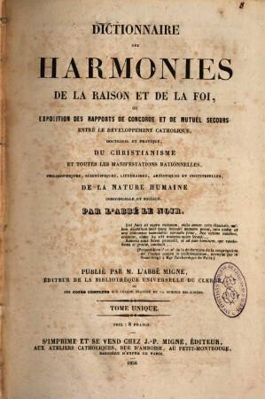 Troisième et dernière encyclopédie théologique, ou troisième et dernière serie de dictionnaires sur toutes les parties de la science religieuse : offrant en français, et par ordre alphabétique, la plus claire, la plus facile , la plus commode, la plus variée et la plus complète des théologies, 19. Dictionnaire des harmonies de la raison et de la foi, ou exposition des rapports de concorde et de mutuel secours entre le développement catholique, doctrinal et pratique, du christianisme et toutes les manifestations rationnelles ... de la nature humaine individuelle et sociale