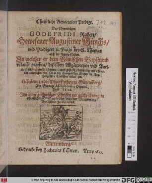 Christliche Revocation Predigt. Des Ehrwirdigen Godefridi Raben/ Gewesener Augustiner Münchs/ und Predigers zu Prage bey S. Thomas auff der kleinen Seiten. : In welcher er dem Römischen Bapstumb urlaub gegeben/ desselben Abgöttereyen und Antichristischen greweln/ darin er zuvor gesteckt/ freywillig/ und öffentlichen widerruffen/ und sich zu den Evangelischen Kirchen der Augspurgischen Confession bekant hat ; Gehalten in der Pfarrkirchen zu Wittemberg/ Am Sontage Misericordias Domini, Anno 1601.