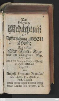 Das Lebendige Gedächtniß der Aufferstehung Jesu Christi : Am ersten Oster-Feyer-Tage über das Evangelium Marc. XVI. 1-8. Jn der St. Georgen-Kirche zu Glaucha an Halle MDCCI. vorgestellet