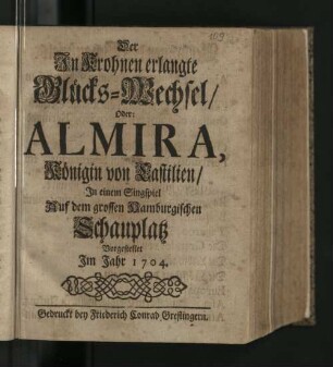 Der In Krohnen erlangte Glücks-Wechsel/ Oder: Almira, Königin von Castilien : In einem Singspiel Auf dem grossen Hamburgischen Schauplatz Vorgestellet Im Jahr 1704.
