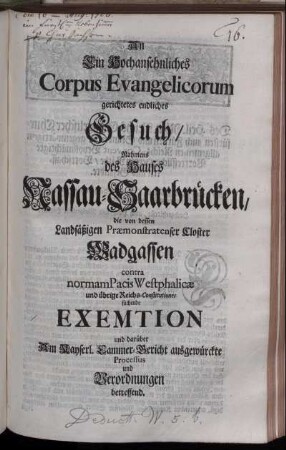 An Ein Hochansehnliches Corpus Evangelicorum gerichtetes endliches Gesuch, Nahmens des Hauses Nassau-Saarbrücken, die von dessen Landsäßigen Præmonstratenser Closter Wadgassen contra normam Pacis Westphalicæ und übrige Reichs-Constitutiones suchende Exemtion und darüber Am Kayserl. Cammer-Gericht ausgewürckte Processus und Verordnungen betreffend