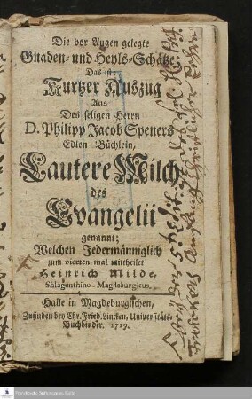 Die vor Augen gelegte Gnaden- und Heyls-Schätze; Das ist: Kurtzer Auszug Aus Des seligen Herrn D. Philipp Jacob Speners Edlen Büchlein, Lautere Milch des Evangelii genannt