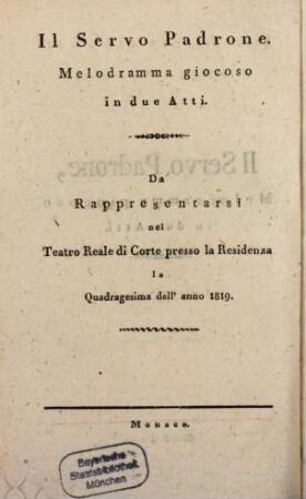 Il Servo Padrone : Melodramma giocoso in due Atti. Da Rappresentarsi nel Teatro Reale di Corte presso la Residenza la Quadragesima dell'anno 1819 = Der Diener als Herr : eine komische Oper in zwey Akten. Zur Aufführung in dem Königl. Hoftheater an der Residenz in der Fastenzeit des Jahres 1819