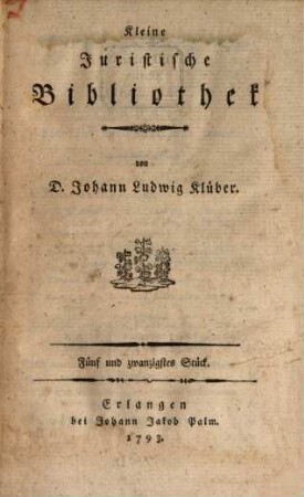 Kleine juristische Bibliothek oder ausführliche Nachrichten von neuen kleinern iuristischen vornehmlich akademischen Schriften. 7. 1793 = St. 25 - 28