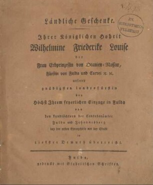 Ländliche Geschenke : Ihrer Königlichen Hoheit Wilhelmine Friederike Louise der Frau Erbprinzessin von Oranien-Nassau, Fürstin von Fulda und Corvei ec. ec. unserer gnädigsten Landesfürstin bey höchst Ihrem feyerlichen Einzuge in Fulda von den Landtöchtern der Centoberämter Fulda und Johannesberg bey der ersten Ehrenpforte vor der Stadt in tiefster Demuth überreicht