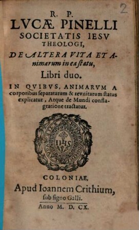 R. P. Lvcae Pinelli Societatis Iesv Theologi, De Altera Vita Et Animarum in ea statu, Libri duo : In Qvibvs Animarvm A corporibus separatarum & revnitarum status explicatur, Atque de Mundi conflagratione tractatur