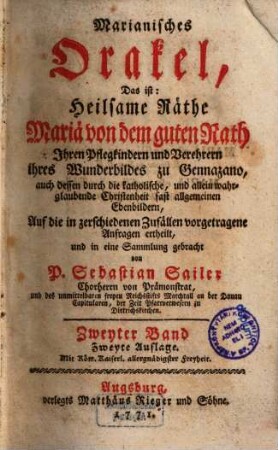 Marianisches Orakel, Das ist: Heilsame Räthe Mariä von dem guten Rath : Ihren Pflegkindern, und Verehrern ihres Wunderbildes zu Gennazano, auch dessen durch die katholische, und allein wahrglaubende Christenheit fast allgemeinen Ebenbildern, Auf die in zerschiedenen Zufällen vorgetragene Anfragen ertheilt, und in eine Sammlung gebracht, 2,[1]