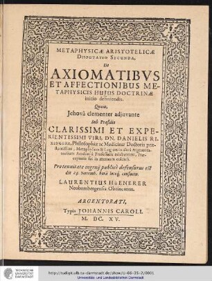 Metaphysicae Aristotelicae Disputatio Secunda, De Axiomatibus Et Affectionibus Metaphysicis Huius Doctrinae initio definiendis/ Quam... sub praesidio ... Danielis Rixingeri ... defensurus est die 23. Novemb. horâ locoq[ue] consuetis. Laurentius Hüenerer Neobambergensis Obrincanus