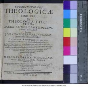 Exercitationes Theologicae Vindices : Pro Theologia Christiana Marci Friderici Wendelini, Archipal. Gymn. Anh. R. Oppositae Johannis Gerhardi, Theol. Doct. & in Academia Salana olim Professoris P. Collegio Antiwendeliniano; Aliisque recentium Lutheranorum scriptis orthodoxiam infestantibus ...