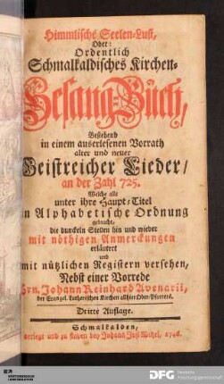 Himmlische Seelen-Lust, Oder: Ordentlich Schmalkaldisches Kirchen-Gesang-Buch : Bestehend in einem auserlesenen Vorrath alter und neuer Geistreicher Lieder/ an der Zahl 725. ... mit nöthigen Anmerkungen erläutert ...