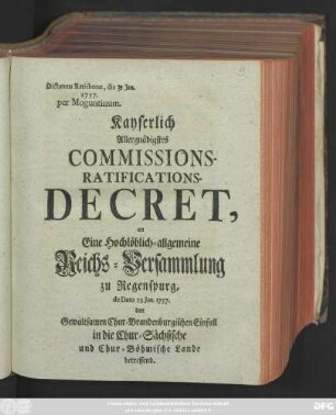 Kayserlich Allergnädigstes Commissions-Ratifications-Decret, an Eine Hochlöblich-allgemeine Reichs-Versammlung zu Regenspurg, de Dato 29. Jan. 1757. den Gewaltsamen Chur-Brandenburgischen Einfall in die Chur-Sächsische und Chur-Böhmische Land betreffend : Dictatum Ratisbonæ, die 31 Jan. 1757. per Moguntinum.