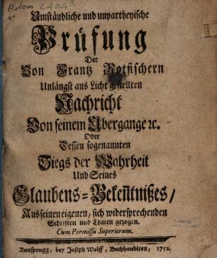 Umständliche und unpartheyische Prüfung Der Von Frantz Rotfischern Unlängst ans Licht gestellten Nachricht Von seinem Ubergange [et]c. Oder Dessen sogenannten Siegs der Wahrheit Und Seines Glaubens-Beken[n]tnißes : Aus seinen eigenen, sich widersprechenden Schriften und Thaten gezogen