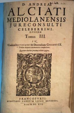 D. Andreae Alciati Mediolanensis ... opera omnia : in quatuor tomos legitime digesta, nativo suo decori restituta, indice locupletissimo adaucta, 3. In Codicis Iustineanei & Decretalium Gregorii IX. Titulos aliquot Commentaria complectens ...