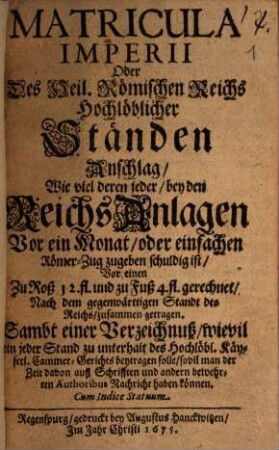 Matricula Imperii Oder Des Heil. Römischen Reichs Hochlöblicher Ständen Anschlag Wie viel deren jeder, bey den ReichsAnlagen Vor ein Monat, oder einfachen Römer-Zug zugeben schuldig ist ... : Sambt einer Verzeichnuß, wievil ein jeder Stand zu unterhalt des Hochlöbl. Käyserl. Cammer-Gerichts beytragen solle ...