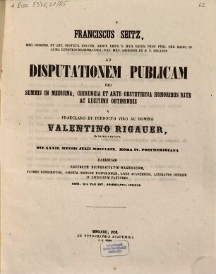 Franciscus Seitz, med. chirurg. et art. obstetr. doctor, ... ad disputationem publicam pro summis in medicina, chirurgia et arte obstetricia honoribus rite ac legitime obtinendis a ... Valentino Rigauer, Monacensi-Bavaro, die XXVII. mensis Julii MDCCCLIX. hora IV. postmeridiana habendam ... invitat