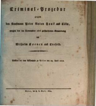 Criminal-Prozedur gegen den Kaufmann Peter Anton Fonk aus Cöln wegen der im November 1816 geschehenen Ermordung des Wilhelm Coenen aus Crefeld, [1]. eröffnet bei dem Assisenhofe zu Trier den 23. April 1822