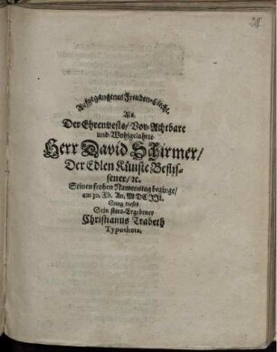 Aufgegangenes Freuden-Liecht. Als Der ... Herr David Schirmer/ Der Edlen Künste Beflissener/ e[tc]. Seinen frohen Namenstag beginge/ am 30. Xb. An. MDCIIL. Sang dieses Sein stets-Ergebener Christianus Trabeth Typotheta.