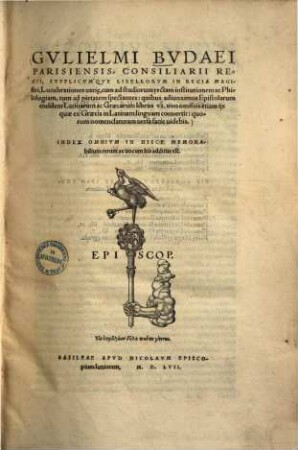 Gulielmi Budaei Parisiensis, consiliarii regii supplicumque libellorum in regia magistri lucubrationes varie : eum ad studiorum rectam institutionam ac philologiam, tum ad pietatem spectantes: quibus adiunximus epistolarum ejusdem Latinarum ac Graecarum libros VI , non omissis etiam ijs quae ex Graecis in Latinam linguam conuertit: quorum nomenclaturam uersa facie uidebis