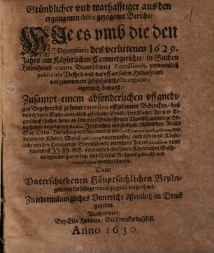 Gründlicher und warhafftiger aus den ergangenen Actis gezogener Bericht/ Wie es umb die den 17/7 Decembris des verlittenen 1629. Jahrs am Käyserlichen Cammmergerichte/ in Sachen Hildesheimb contra Braunschweig Remissionis, vermeintlich publicirte Urtheil/ und daruff an seiten Hildesheimb vorgenommene selbstthätliche Occupation eigentlich bewand : Zusampt einem absonderlichen uffgnediges Begehren ... uffgesatztem Bedencken ... ; Dann Unterschiedenen Häuptsachlichen Beylagen/ wie dieselbige versa pagina verzeichnet ; Zu jedermännigliches Unterricht öffentlich in Druck gegeben