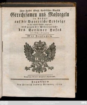 Jhrer Kaiserl. Königl. Apostolischen Majestät Gerechtsamen und Maßregeln in Absicht auf die Bayerische Erbfolge in der wahren Gestalt vorgeleget, und gegen die Widersprüche des Berliner Hofes vertheidiget : Mit Beylagen